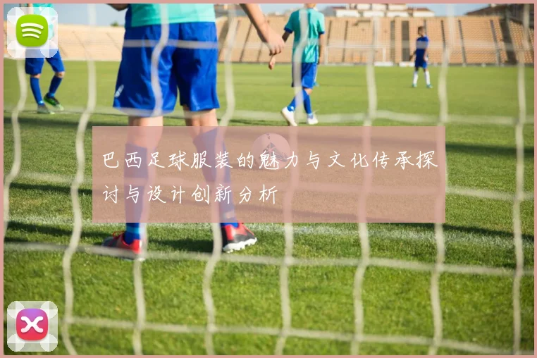 巴西足球服装的魅力与文化传承探讨与设计创新分析