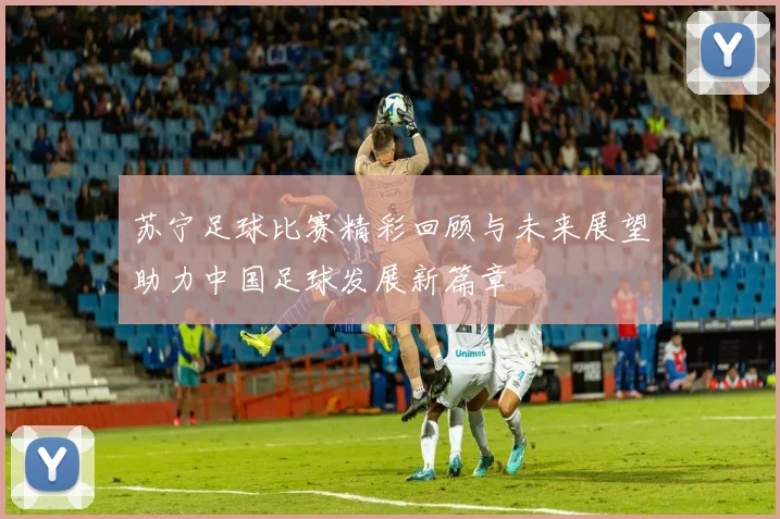 苏宁足球比赛精彩回顾与未来展望助力中国足球发展新篇章