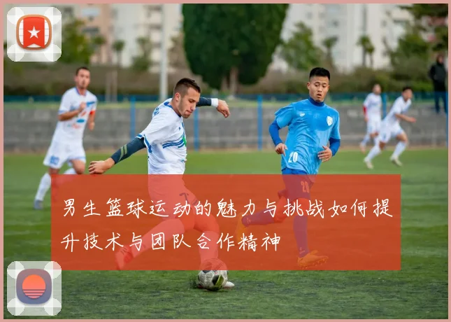 男生篮球运动的魅力与挑战如何提升技术与团队合作精神