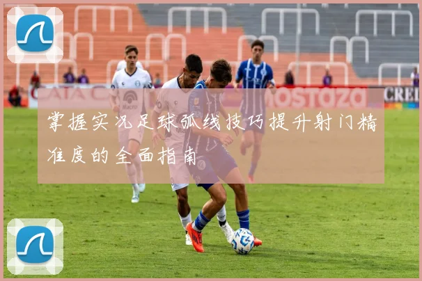 掌握实况足球弧线技巧提升射门精准度的全面指南