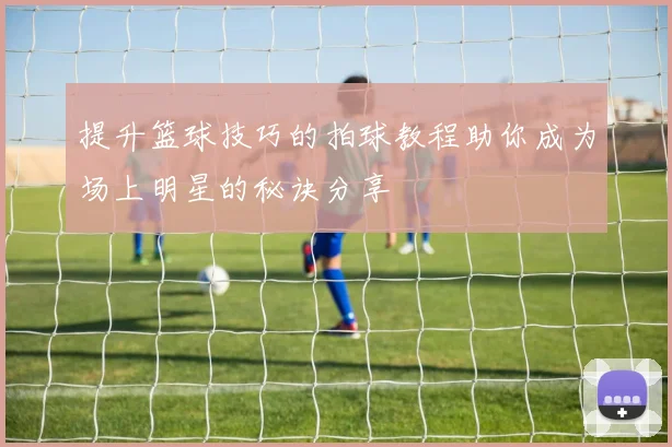 提升篮球技巧的拍球教程助你成为场上明星的秘诀分享