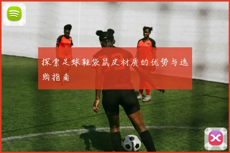 探索足球鞋袋鼠皮材质的优势与选购指南