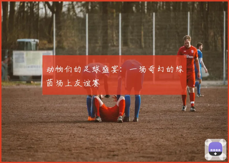 动物们的足球盛宴：一场奇幻的绿茵场上友谊赛