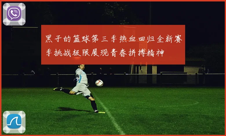 黑子的篮球第三季热血回归全新赛季挑战极限展现青春拼搏精神