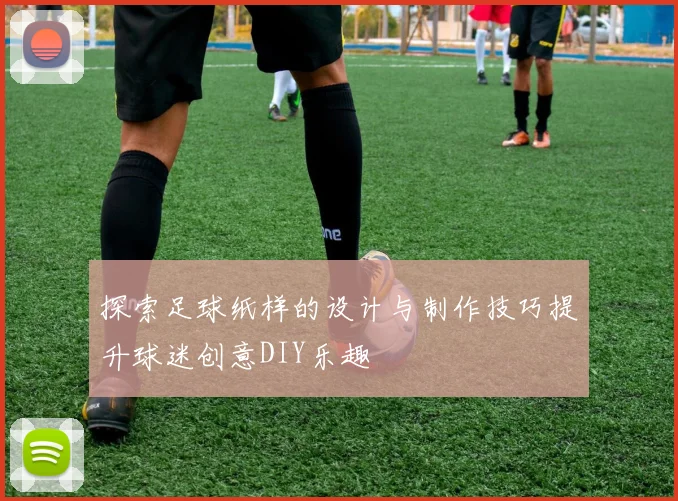 探索足球纸样的设计与制作技巧提升球迷创意DIY乐趣