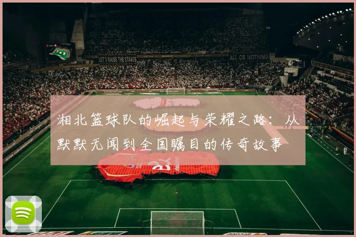 湘北篮球队的崛起与荣耀之路：从默默无闻到全国瞩目的传奇故事