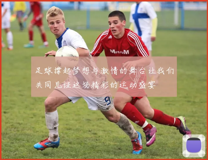 足球撑起梦想与激情的舞台让我们共同见证这场精彩的运动盛宴