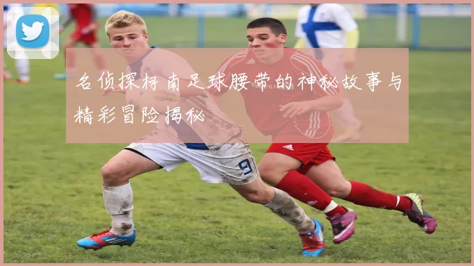 名侦探柯南足球腰带的神秘故事与精彩冒险揭秘