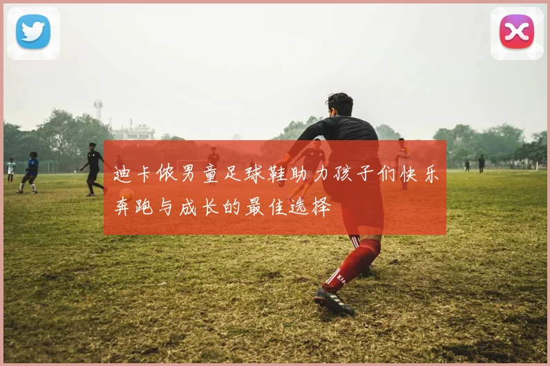 迪卡侬男童足球鞋助力孩子们快乐奔跑与成长的最佳选择