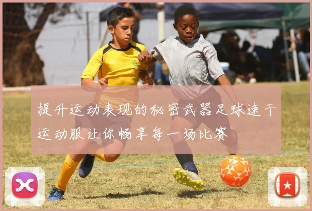 提升运动表现的秘密武器足球速干运动服让你畅享每一场比赛