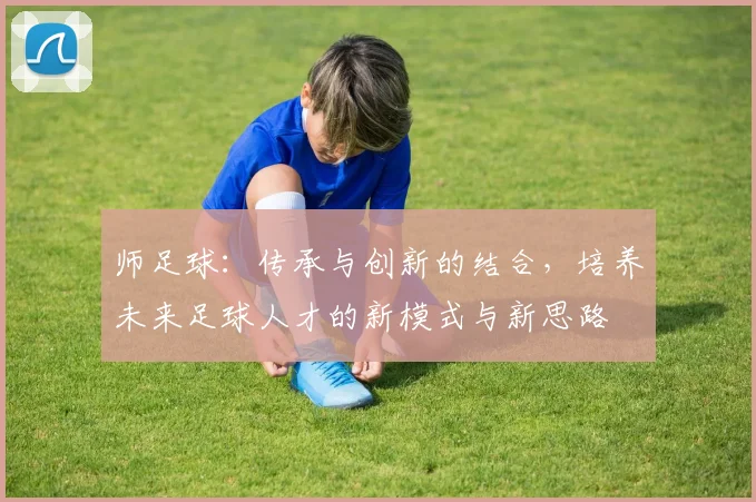 师足球：传承与创新的结合，培养未来足球人才的新模式与新思路