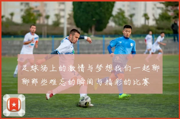 足球场上的激情与梦想我们一起聊聊那些难忘的瞬间与精彩的比赛