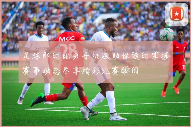 足球即时比分手机版助你随时掌握赛事动态尽享精彩比赛瞬间