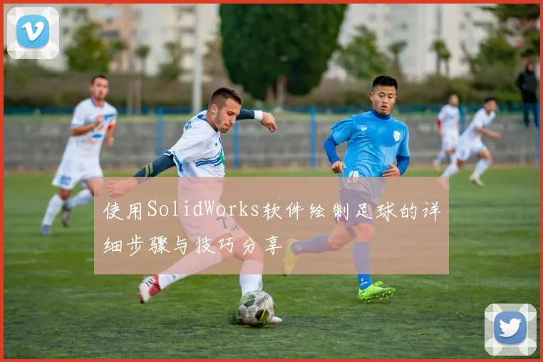 使用SolidWorks软件绘制足球的详细步骤与技巧分享