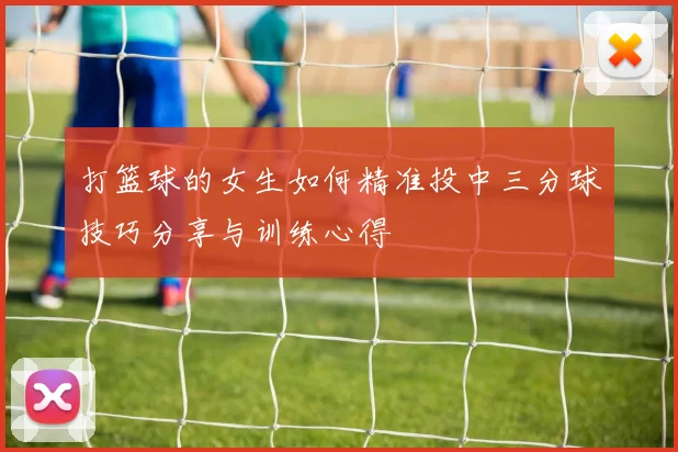 打篮球的女生如何精准投中三分球技巧分享与训练心得